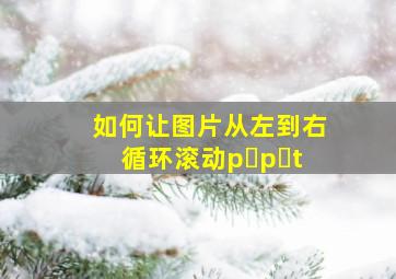 如何让图片从左到右循环滚动p p t